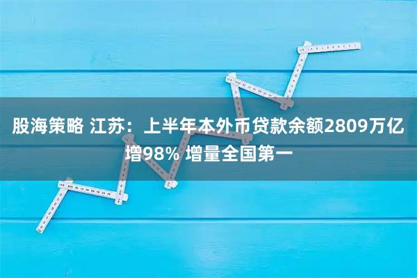 股海策略 江苏：上半年本外币贷款余额2809万亿增98% 增量全国第一
