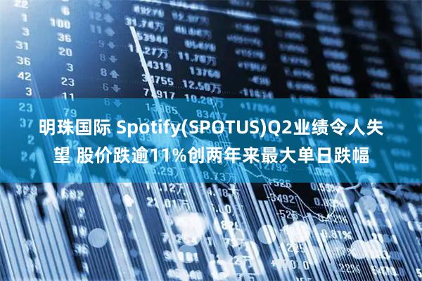 明珠国际 Spotify(SPOTUS)Q2业绩令人失望 股价跌逾11%创两年来最大单日跌幅