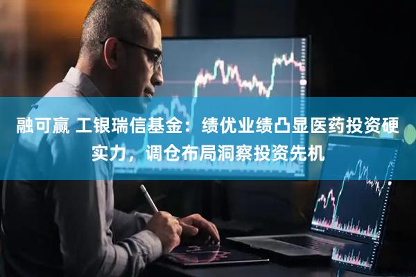 融可赢 工银瑞信基金:绩优业绩凸显医药投资硬实力,调仓布局洞察投资先机