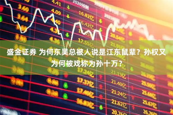 盛金证券 为何东吴总被人说是江东鼠辈？孙权又为何被戏称为孙十万？