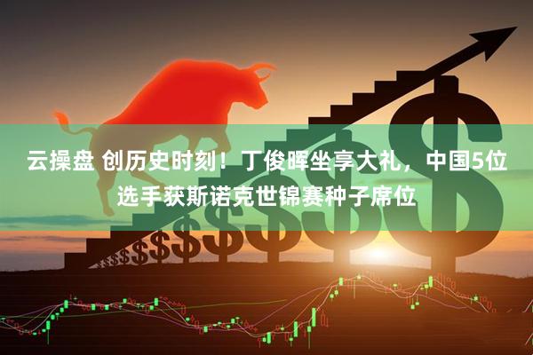 云操盘 创历史时刻！丁俊晖坐享大礼，中国5位选手获斯诺克世锦赛种子席位