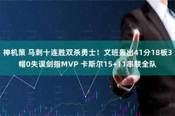 神机策 马刺十连胜双杀勇士！文班轰出41分18板3帽0失误剑指MVP 卡斯尔15+11串联全队