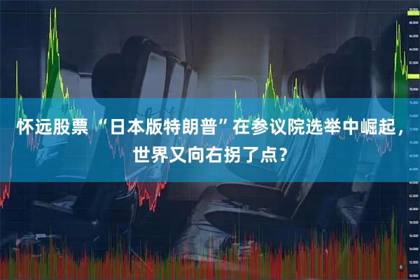怀远股票 “日本版特朗普”在参议院选举中崛起,世界又向右拐了点?