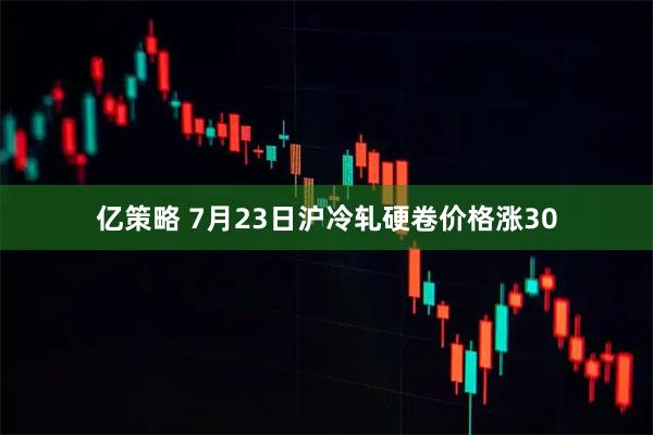 亿策略 7月23日沪冷轧硬卷价格涨30