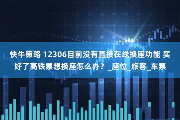 快牛策略 12306目前没有直接在线换座功能 买好了高铁票想换座怎么办？_座位_旅客_车票