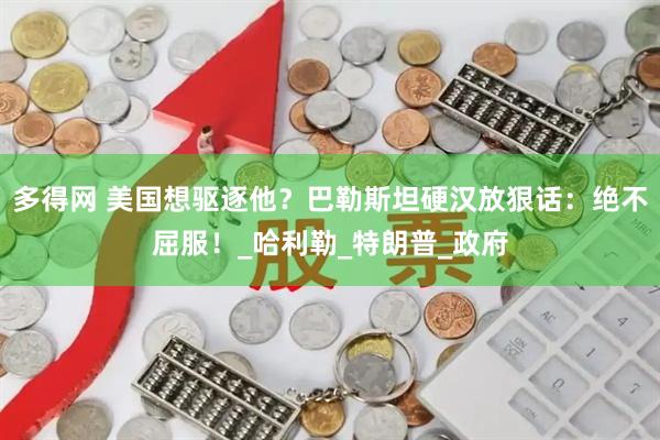 多得网 美国想驱逐他？巴勒斯坦硬汉放狠话：绝不屈服！_哈利勒_特朗普_政府