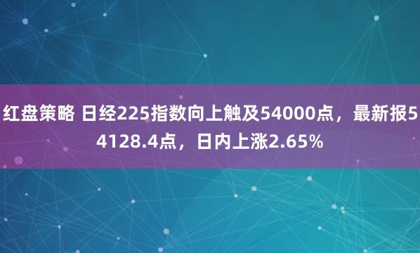 红盘策略 日经225指数向上触及54000点，最新报54128.4点，日内上涨2.65%