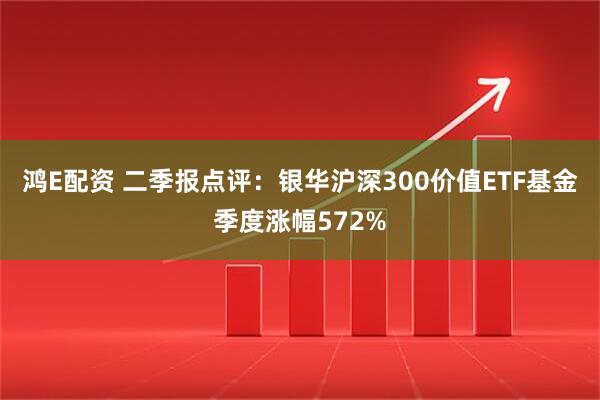 鸿E配资 二季报点评：银华沪深300价值ETF基金季度涨幅572%