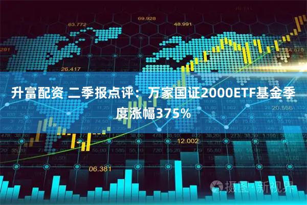 升富配资 二季报点评：万家国证2000ETF基金季度涨幅375%
